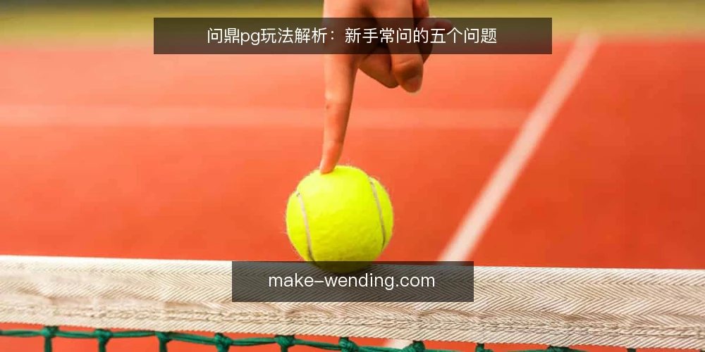 问鼎pg玩法解析:新手常问的五个问题 — 问鼎pg是什么?核心玩法怎么理解? 配图
