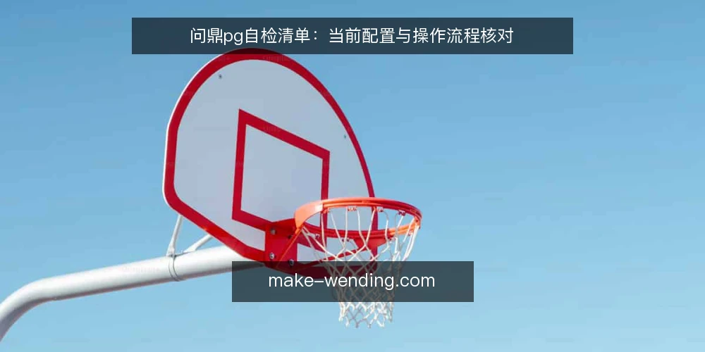 问鼎pg自检清单:当前配置与操作流程核对 — 为什么现在需要做一次问鼎pg自检 配图