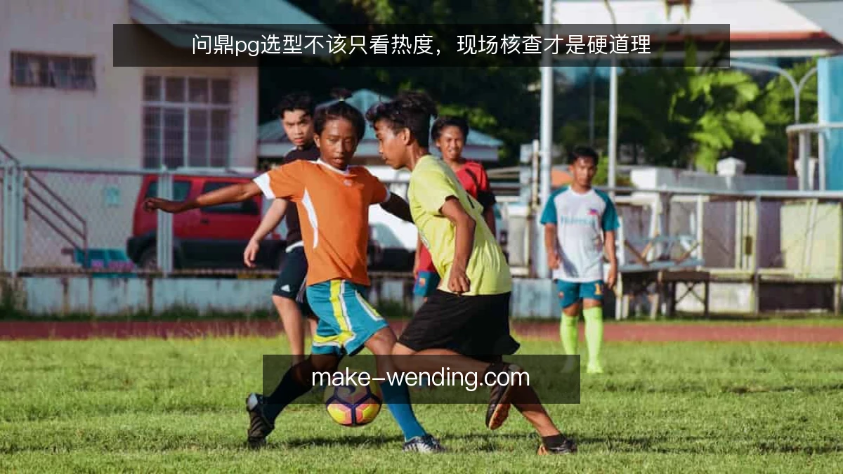 问鼎pg选型不该只看热度，现场核查才是硬道理